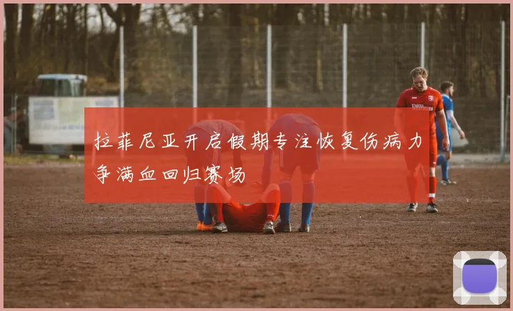 拉菲尼亚开启假期专注恢复伤病力争满血回归赛场