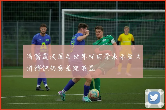 冯潇霆谈国足世界杯前景表示努力拼搏但仍感差距明显