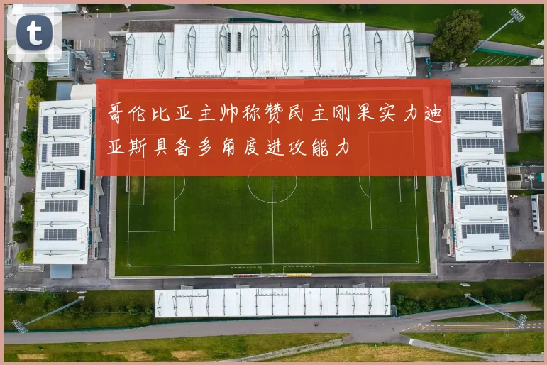 哥伦比亚主帅称赞民主刚果实力迪亚斯具备多角度进攻能力