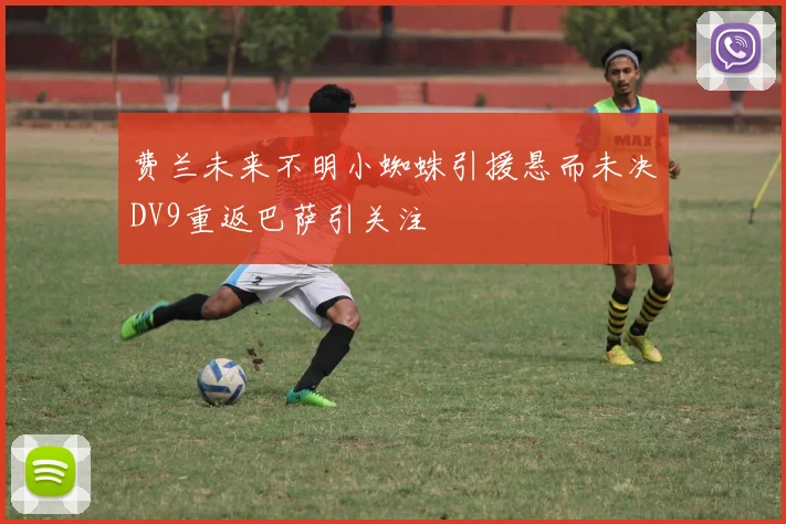 费兰未来不明小蜘蛛引援悬而未决DV9重返巴萨引关注