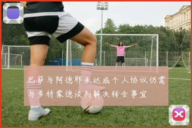 巴萨与阿德耶米达成个人协议仍需与多特蒙德谈判解决转会事宜