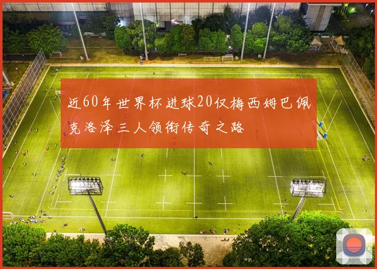 近60年世界杯进球20仅梅西姆巴佩克洛泽三人领衔传奇之路