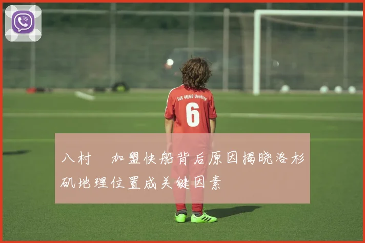 八村塁加盟快船背后原因揭晓洛杉矶地理位置成关键因素