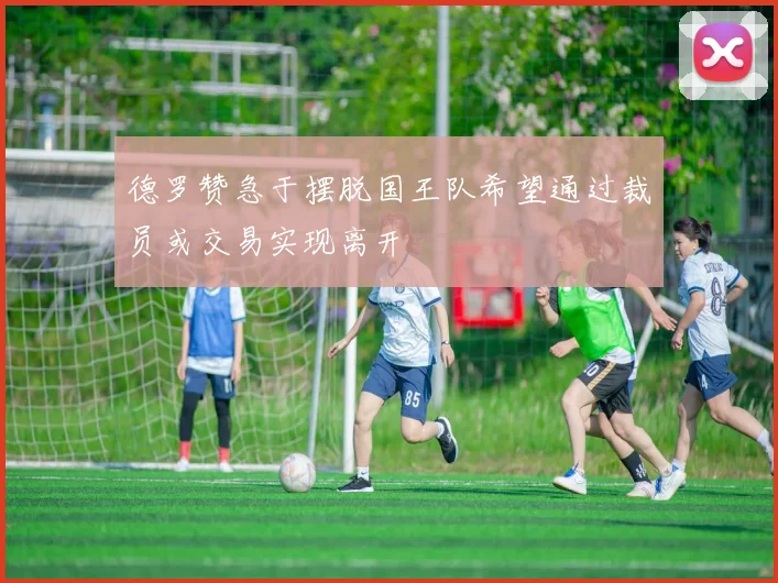德罗赞急于摆脱国王队希望通过裁员或交易实现离开