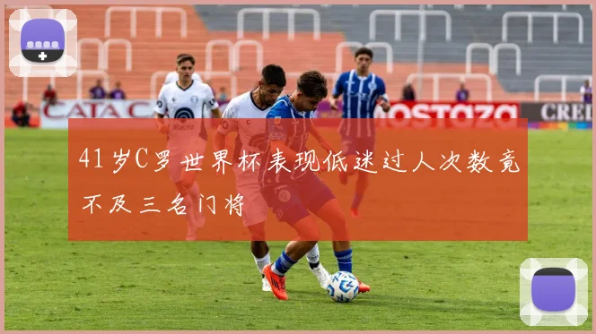 41岁C罗世界杯表现低迷过人次数竟不及三名门将