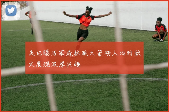 美记曝活塞森林狼火箭湖人均对欧文展现浓厚兴趣